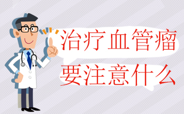 广州看血管瘤医院-治疗血管瘤要注意什么